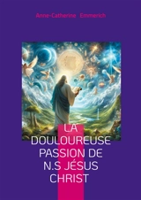 La douloureuse Passion de N.S Jésus Christ : Visions mystiques, rédemption, et spiritualité de Anne-Catherine Emmerich - Emmerich, Anne-Catherine