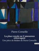 La place royale ou L'amoureux extravagant : Une pièce de théâtre de Pierre Corneille - Corneille, Pierre
