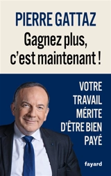 Gagnez plus, c'est maintenant ! : votre travail mérite d'être bien payé - Pierre Gattaz