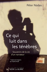 Ce qui luit dans les ténèbres : souvenirs de la vie d'un narrateur - Péter Nadas