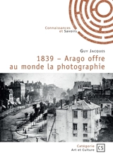 1839 : Arago offre au monde la photographie - Guy Jacques