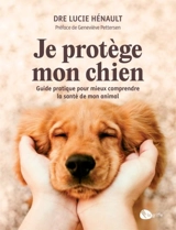 Je protège mon chien : Guide pratique pour mieux comprendre la santé de mon animal - Hénault, Lucie