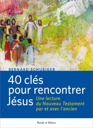 40 clefs pour rencontrer Jésus : une lecture du Nouveau Testament par et avec l'Ancien - Bernard Schubiger