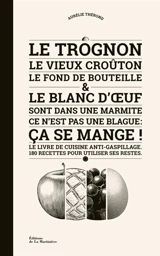 Le trognon, le vieux croûton, le fond de bouteille & le blanc d'oeuf sont dans une marmite, ce n'est pas une blague : ça se mange ! : le livre de cuisine anti-gaspillage, 180 recettes pour utiliser ses restes - Aurélie Thérond