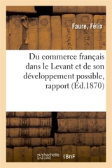 Du commerce français dans le Levant et de son développement possible : Rapport à S. E. M. le ministre de l'Agriculture et du commerce - Félix Faure