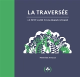 La traversée : le petit livre d'un grand voyage - Mathilde Arnaud