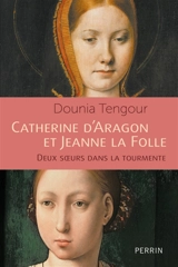 Catherine d'Aragon et Jeanne la Folle : deux soeurs dans la tourmente - Dounia Tengour