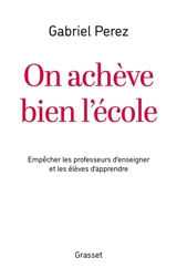 On achève bien l'école : empêcher les professeurs d'enseigner et les élèves d'apprendre - Gabriel Perez