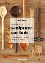 S'initier à la sculpture sur bois : 25 créations faciles en pas à pas - Josh Nava