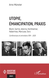 Utopie, émancipation, praxis : Bloch, Sartre, Adorno, Horkheimer, Habermas, Marcuse, Gorz : conférences et entretiens 1974-2025 - Arno Münster