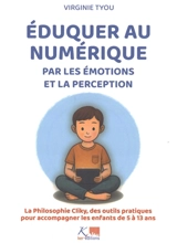 Eduquer au numérique par les émotions et la perception : la philosophie Cliky, des outils pratiques pour accompagner les enfants de 5 à 13 ans - Virginie Tyou