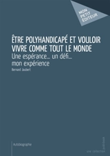 Etre polyhandicapé et vouloir vivre comme tout le monde : Une espérance... un défi... mon expérience - Bernard Jaubert