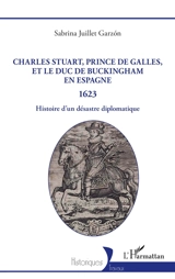 Charles Stuart, prince de Galles, et le duc de Buckingham en Espagne : 1623 : histoire d'un désastre diplomatique - Sabrina Juillet