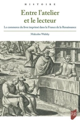 Entre l'atelier et le lecteur : le commerce du livre imprimé dans la France de la Renaissance - Malcolm Walsby