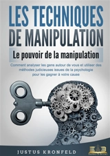 LES TECHNIQUES DE MANIPULATION : Le pouvoir de la manipulation : Comment analyser les gens autour de vous et utiliser des méthodes judicieuses issues de la psychologie pour les gagner à votre cause - Kronfeld, Justus