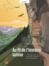 Au fil de l'histoire suisse. Vol. 3. 11 balades historiques en Suisse orientale et dans les Alpes - François Walter