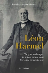 Léon Harmel (1829-1915) : l'origine catholique de la paix sociale dans le monde contemporain - Emeric Saucourt-Harmel