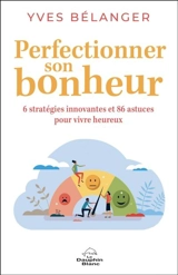 Perfectionner son bonheur : 6 stratégies innovantes et 86 astuces pour vivre heureux - Yves Bélanger