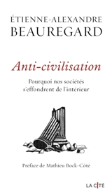 Anti-civilisation : pourquoi nos sociétés s'effondrent de l'intérieur - Etienne-Alexandre Beauregard