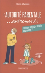 L'autorité parentale... autrement ! : comment reprendre la main sereinement ? - Catherine Schwennicke