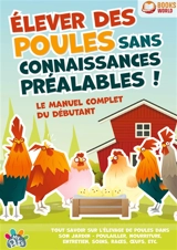 Elever des poules sans connaissances préalables ! : Le manuel complet du débutant : Tout savoir sur l'élevage de poules dans son jardin - Poulailler, nourriture, entretien, soins, races, œufs, etc - Pets, My