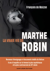 La vraie vie de Marthe Robin : nouveaux témoignages et documents inédits du Vatican : 6 ans d'enquête sur la femme la plus mystérieuse et la plus controversée du XXe siècle - François de Muizon