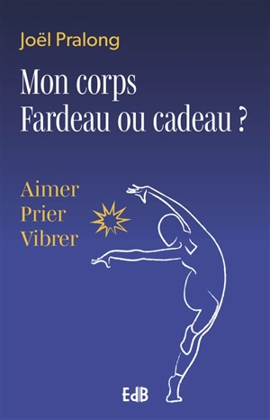 Mon corps, fardeau ou cadeau ? : aimer, prier, vibrer - Joël Pralong