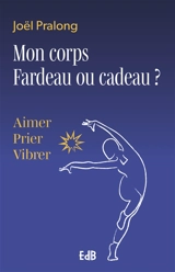 Mon corps, fardeau ou cadeau ? : aimer, prier, vibrer - Joël Pralong