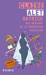 Matrice : aux origines de la domination masculine - Claire Alet