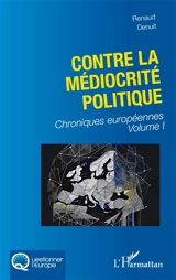 Chroniques européennes. Vol. 1. Contre la médiocrité politique - Renaud Denuit
