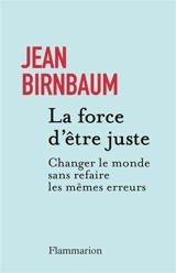 La force d'être juste : changer le monde sans refaire les mêmes erreurs - Jean Birnbaum