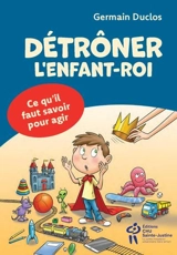 Détrôner l'enfant-roi : Ce qu'il faut savoir pour agir - Germain Duclos