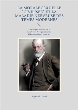 La morale sexuelle "civilisée" et la maladie nerveuse des temps modernes : Essai de psychanalyse sur la morale sexuelle réprimée et ses effets névrotiques modernes - Sigmund Freud