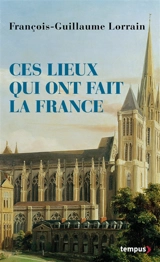 Ces lieux qui ont fait la France - François-Guillaume Lorrain