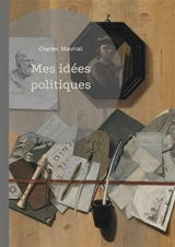 Mes idées politiques : Analyse du nationalisme intégral et de la monarchie dans la pensée politique de Charles Maurras - Charles Maurras