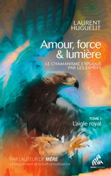 Amour, force & lumière : le chamanisme expliqué par les esprits. Vol. 1. L'aigle royal - Laurent Huguelit