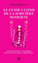 Le guide ultime de la sorcière moderne : lotions, potions, techniques de divination, rituels, cérémonies... - Semra Haksever