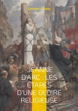 Jeanne d'Arc : les étapes d'une gloire religieuse : Biographie historique, héroïne nationale & catholicisme - Georges Goyau