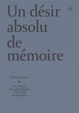 Un désir absolu de mémoire : une histoire de la photographie et du conflit nord-irlandais - Pauline Vermare