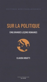 Sur la politique : cinq grandes leçons romaines - Claudia Moatti