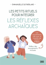 Les petits rituels pour intégrer les réflexes archaïques : les mouvements clés pour la réussite de l'enfant, 6-12 ans - Emmanuelle Sutherland