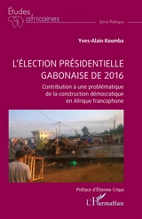 L'élection présidentielle gabonaise de 2016 : contribution à une problématique de la construction démocratique en Afrique francophone - Yves-Alain Koumba