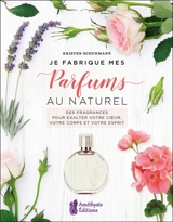 Je fabrique mes parfums au naturel : des fragrances pour exalter votre coeur, votre corps et votre esprit - Kristen Schuhmann