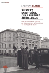 Suisse et Saint-Siège, de la rupture au dialogue : une diplomatie en chantier, du Kulturkampf à la Nonciature de Berne (1873-1920) - Lorenzo Planzi