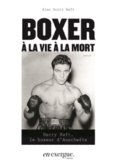 Boxer à la vie à la mort : Harry Haft, le boxeur d'Auschwitz : récit - Alan Scott Haft