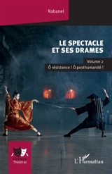 Le spectacle et ses drames. Vol. 2. O résistance ! O posthumanité ! - Rabanel