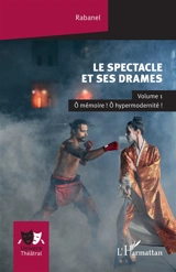 Le spectacle et ses drames. Vol. 1. O mémoire ! O hypermodernité ! - Rabanel