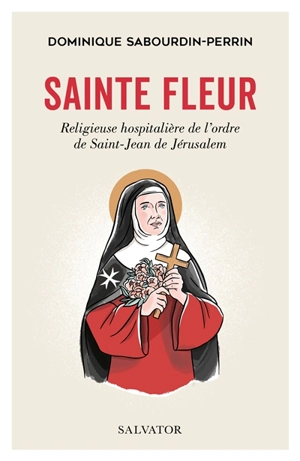 Sainte Fleur : religieuse hospitalière de l'ordre de Saint-Jean de Jérusalem - Dominique Sabourdin-Perrin