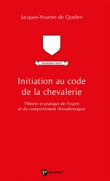 Initiation au code de la chevalerie : théorie et pratique de l'esprit et du comportement chevaleresques - Jacques-Youenn de Quelen