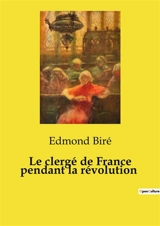 Le clergé de France pendant la révolution : Les défis du clergé face aux bouleversements transitions - Edmond Biré